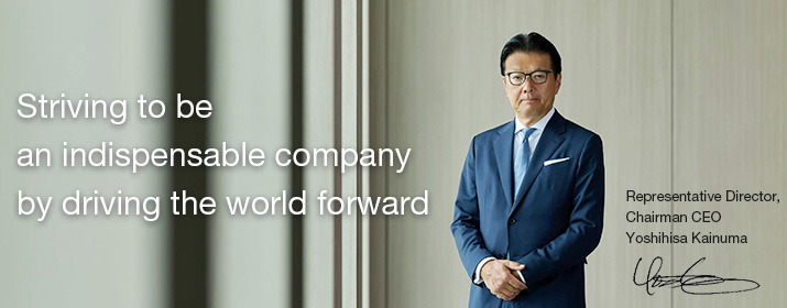 Striving to be an indispensable company by driving the world forward - Representative Director, Chairman CEO Yoshihisa Kainuma